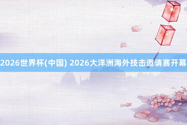 2026世界杯(中国) 2026大洋洲海外技击邀请赛开幕