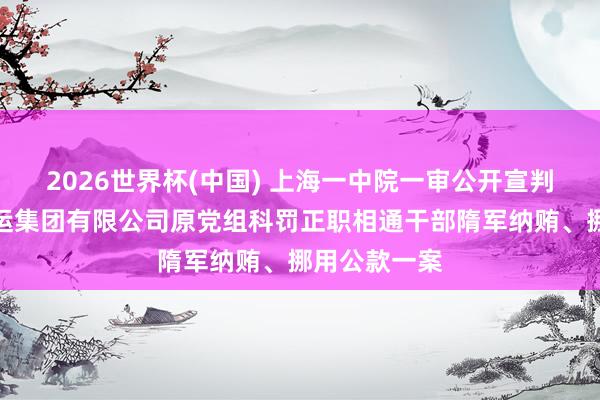 2026世界杯(中国) 上海一中院一审公开宣判中国远洋海运集团有限公司原党组科罚正职相通干部隋军纳贿、挪用公款一案