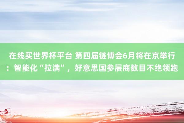 在线买世界杯平台 第四届链博会6月将在京举行:智能化“拉满”,好意思国参展商数目不绝领跑