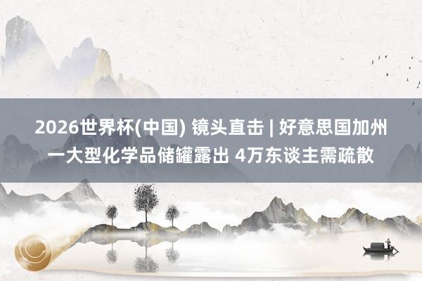 2026世界杯(中国) 镜头直击 | 好意思国加州一大型化学品储罐露出 4万东谈主需疏散