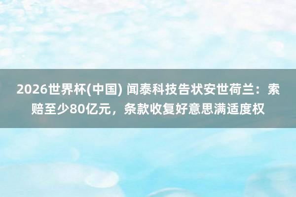 2026世界杯(中国) 闻泰科技告状安世荷兰:索赔至少80亿元,条款收复好意思满适度权
