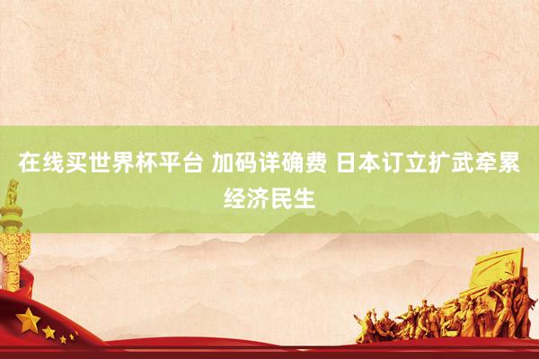 在线买世界杯平台 加码详确费 日本订立扩武牵累经济民生