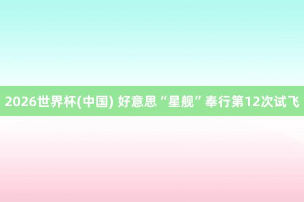 2026世界杯(中国) 好意思“星舰”奉行第12次试飞