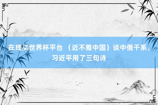 在线买世界杯平台 (近不雅中国)谈中俄干系,习近平用了三句诗