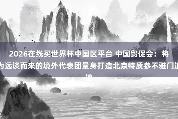 2026在线买世界杯中国区平台 中国贸促会:将为远谈而来的境外代表团量身打造北京特质参不雅门道