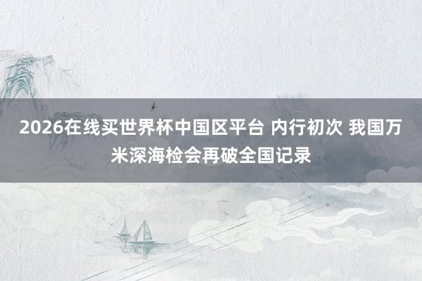 2026在线买世界杯中国区平台 内行初次 我国万米深海检会再破全国记录