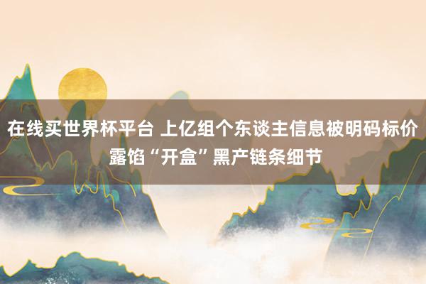 在线买世界杯平台 上亿组个东谈主信息被明码标价 露馅“开盒”黑产链条细节