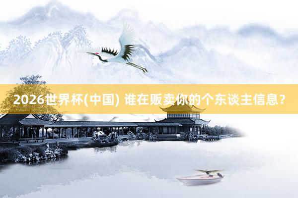 2026世界杯(中国) 谁在贩卖你的个东谈主信息?
