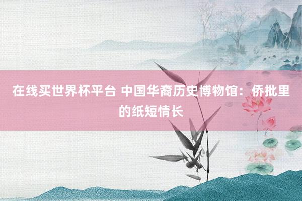 在线买世界杯平台 中国华裔历史博物馆:侨批里的纸短情长