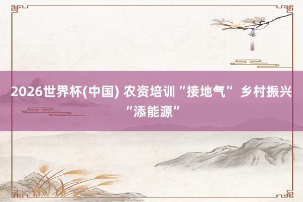 2026世界杯(中国) 农资培训“接地气” 乡村振兴“添能源”