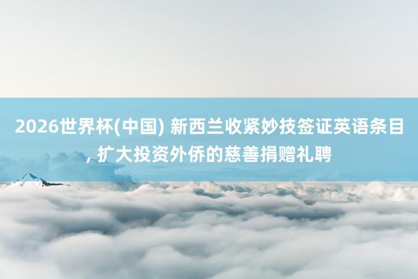 2026世界杯(中国) 新西兰收紧妙技签证英语条目, 扩大投资外侨的慈善捐赠礼聘