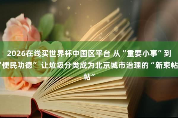 2026在线买世界杯中国区平台 从“重要小事”到“便民功德” 让垃圾分类成为北京城市治理的“新柬帖”