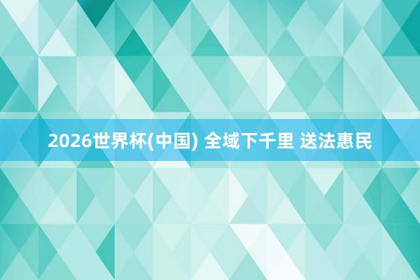 2026世界杯(中国) 全域下千里 送法惠民