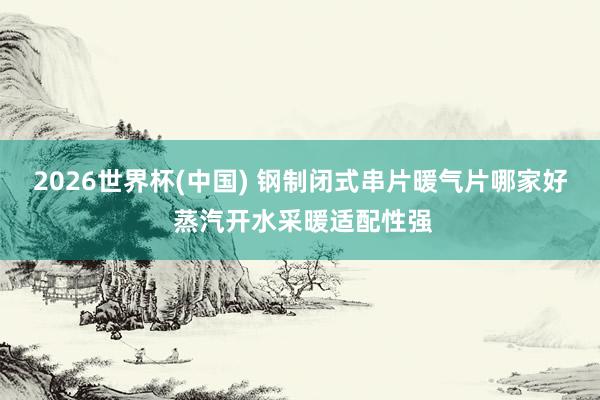 2026世界杯(中国) 钢制闭式串片暖气片哪家好 蒸汽开水采暖适配性强