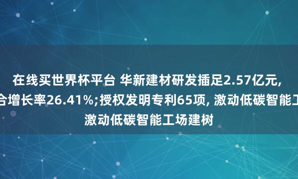 在线买世界杯平台 华新建材研发插足2.57亿元, 五年复合增长率26.41%;授权发明专利65项, 激动低碳智能工场建树