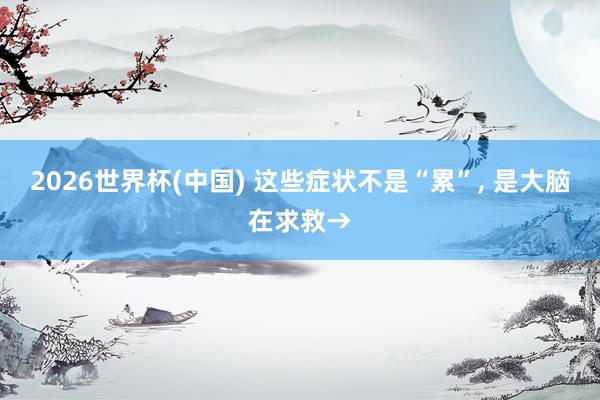 2026世界杯(中国) 这些症状不是“累”, 是大脑在求救→