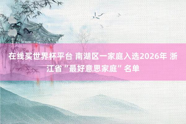 在线买世界杯平台 南湖区一家庭入选2026年 浙江省“最好意思家庭”名单