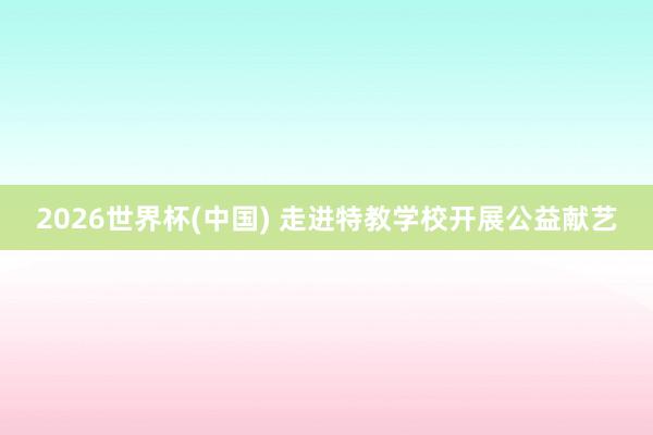 2026世界杯(中国) 走进特教学校开展公益献艺
