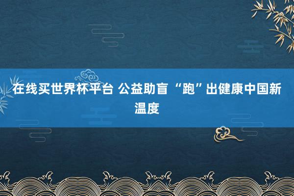 在线买世界杯平台 公益助盲 “跑”出健康中国新温度