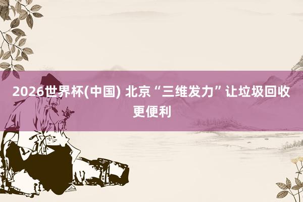 2026世界杯(中国) 北京“三维发力”让垃圾回收更便利