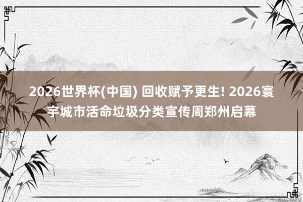 2026世界杯(中国) 回收赋予更生! 2026寰宇城市活命垃圾分类宣传周郑州启幕