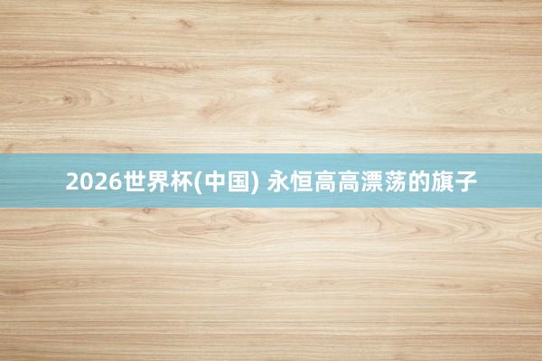 2026世界杯(中国) 永恒高高漂荡的旗子