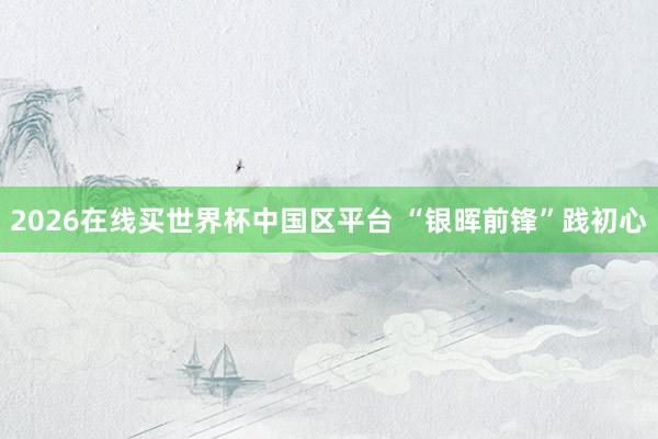 2026在线买世界杯中国区平台 “银晖前锋”践初心