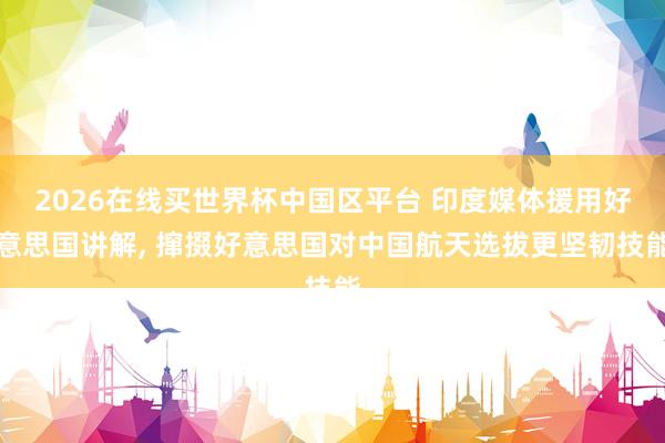 2026在线买世界杯中国区平台 印度媒体援用好意思国讲解, 撺掇好意思国对中国航天选拔更坚韧技能