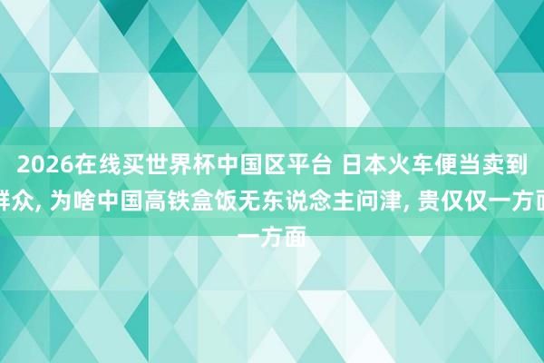 2026在线买世界杯中国区平台 日本火车便当卖到群众， 为啥中国高铁盒饭无东说念主问津， 贵仅仅一方面