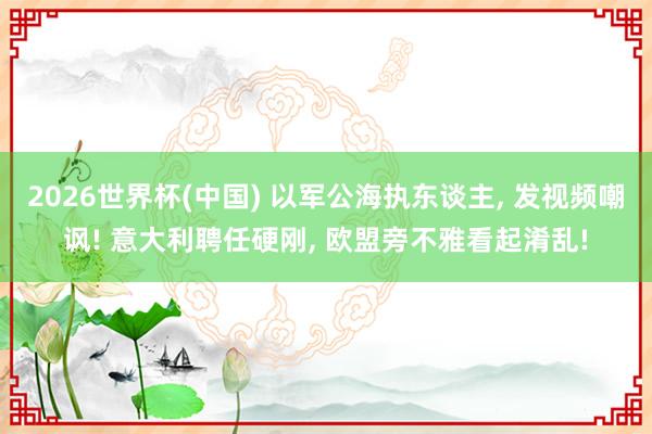 2026世界杯(中国) 以军公海执东谈主, 发视频嘲讽! 意大利聘任硬刚, 欧盟旁不雅看起淆乱!