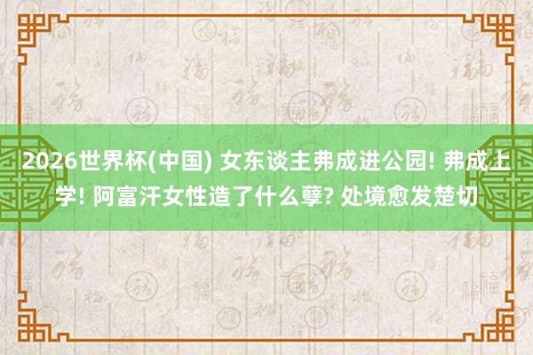 2026世界杯(中国) 女东谈主弗成进公园! 弗成上学! 阿富汗女性造了什么孽? 处境愈发楚切