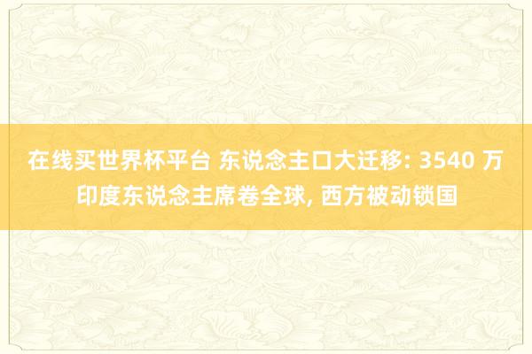 在线买世界杯平台 东说念主口大迁移: 3540 万印度东说念主席卷全球, 西方被动锁国