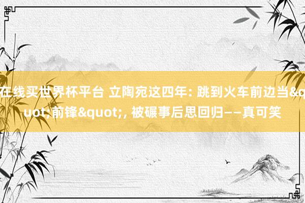 在线买世界杯平台 立陶宛这四年: 跳到火车前边当"前锋", 被碾事后思回归——真可笑