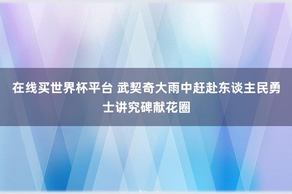 在线买世界杯平台 武契奇大雨中赶赴东谈主民勇士讲究碑献花圈