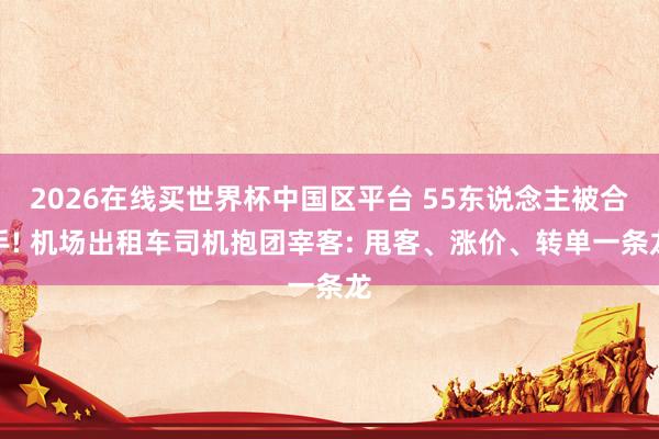 2026在线买世界杯中国区平台 55东说念主被合手! 机场出租车司机抱团宰客: 甩客、涨价、转单一条龙