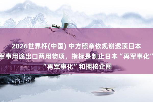 2026世界杯(中国) 中方照章依规谢透顶日本军事用户、军事用途出口两用物项,指标是制止日本“再军事化”和拥核企图