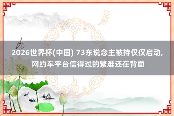 2026世界杯(中国) 73东说念主被持仅仅启动, 网约车平台信得过的繁难还在背面