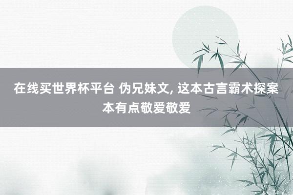 在线买世界杯平台 伪兄妹文， 这本古言霸术探案本有点敬爱敬爱