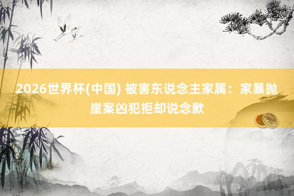 2026世界杯(中国) 被害东说念主家属:家暴抛崖案凶犯拒却说念歉