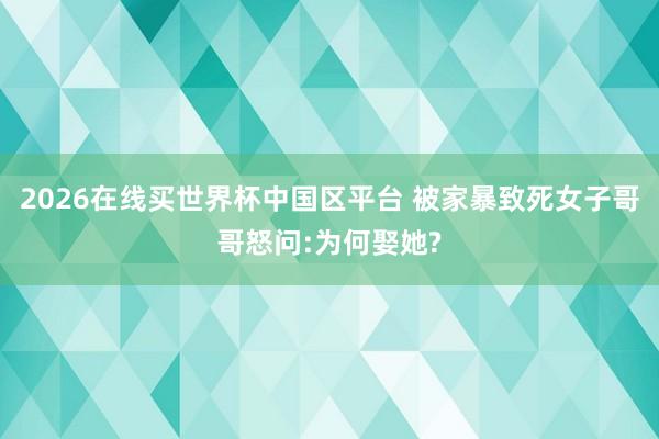 2026在线买世界杯中国区平台 被家暴致死女子哥哥怒问:为何娶她?
