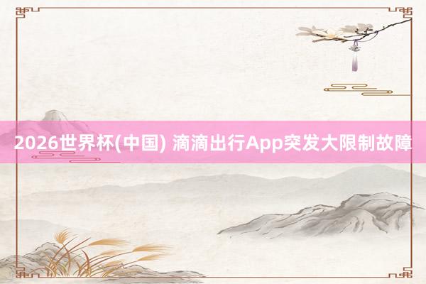 2026世界杯(中国) 滴滴出行App突发大限制故障