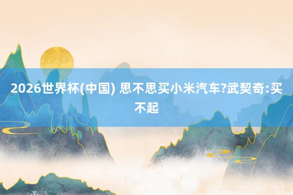 2026世界杯(中国) 思不思买小米汽车?武契奇:买不起
