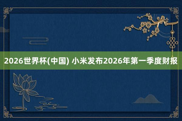 2026世界杯(中国) 小米发布2026年第一季度财报