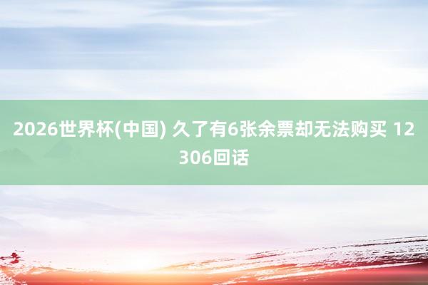 2026世界杯(中国) 久了有6张余票却无法购买 12306回话