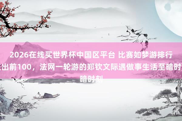 2026在线买世界杯中国区平台 比赛如梦游排行跌出前100,法网一轮游的郑钦文际遇做事生活至暗时刻