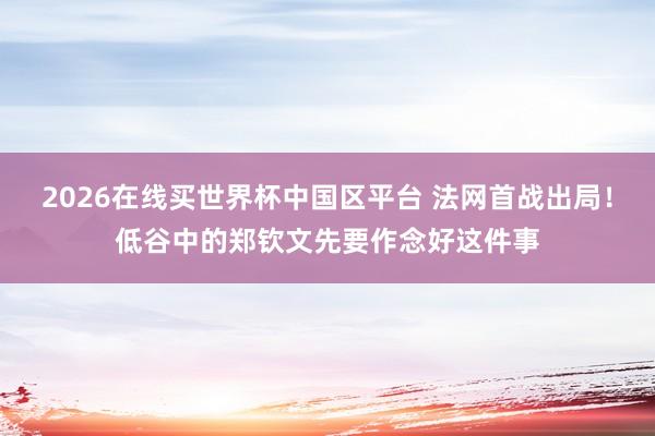 2026在线买世界杯中国区平台 法网首战出局!低谷中的郑钦文先要作念好这件事