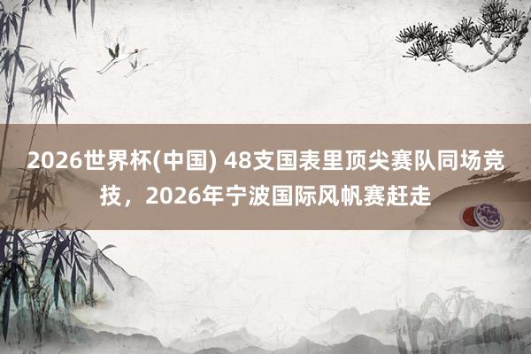 2026世界杯(中国) 48支国表里顶尖赛队同场竞技,2026年宁波国际风帆赛赶走