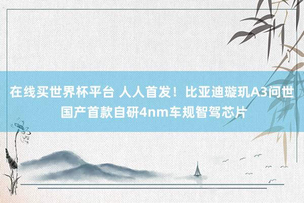 在线买世界杯平台 人人首发!比亚迪璇玑A3问世 国产首款自研4nm车规智驾芯片