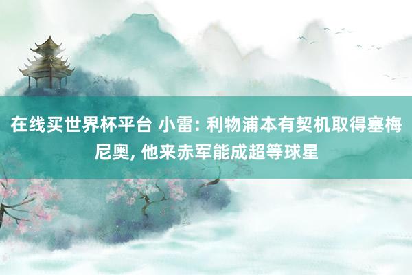 在线买世界杯平台 小雷: 利物浦本有契机取得塞梅尼奥, 他来赤军能成超等球星