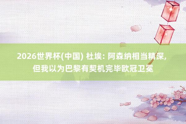 2026世界杯(中国) 杜埃: 阿森纳相当精深, 但我以为巴黎有契机完毕欧冠卫冕